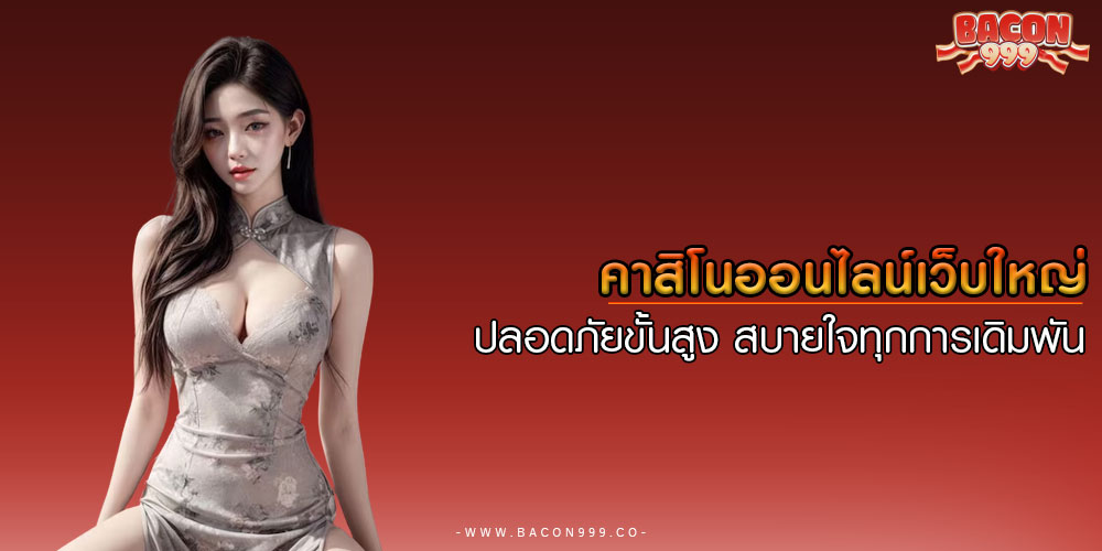 คาสิโนออนไลน์เว็บใหญ่ ปลอดภัยขั้นสูง สบายใจทุกการเดิมพัน