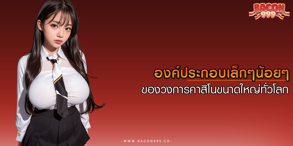 องค์ประกอบเล็กๆน้อยๆ ของวงการคาสิโนขนาดใหญ่ทั่วโลก