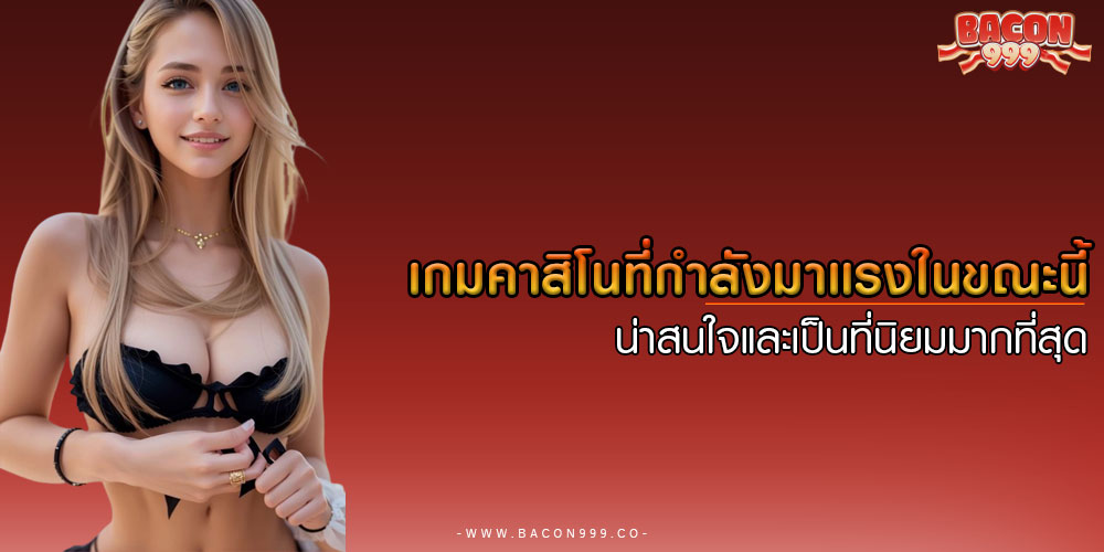 เกมคาสิโนที่กำลังมาแรงในขณะนี้ น่าสนใจและเป็นที่นิยมมากที่สุด