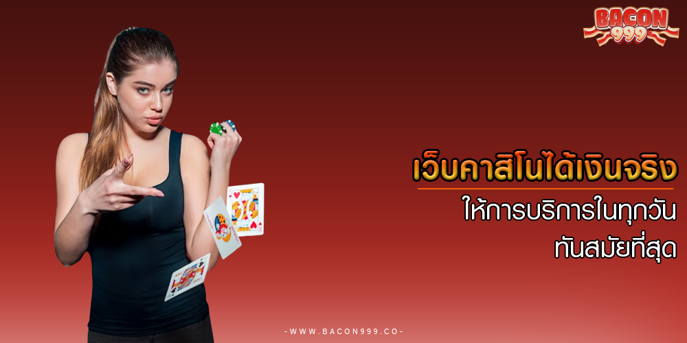 เว็บคาสิโนได้เงินจริง ให้การบริการในทุกวัน ทันสมัยที่สุด