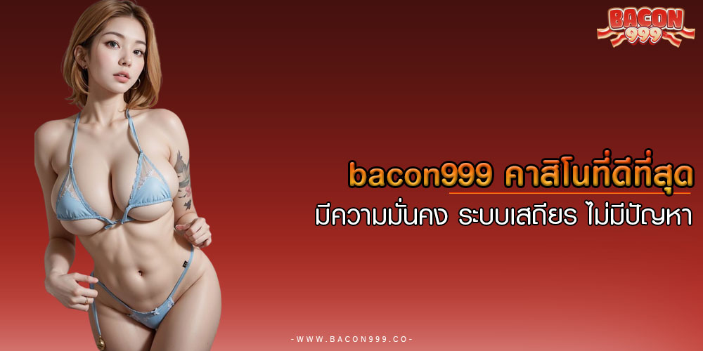BACON999-คาสิโนที่ดีที่สุด-มีความมั่นคง-ระบบเสถียร-ไม่มีปัญหา