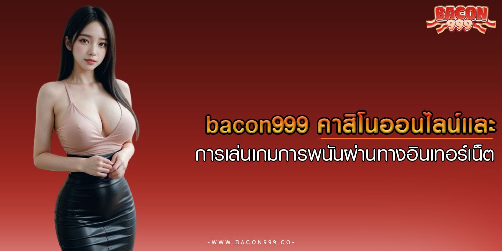 BACON999-คาสิโนออนไลน์และการเล่นเกมการพนันผ่านทางอินเทอร์เน็ต