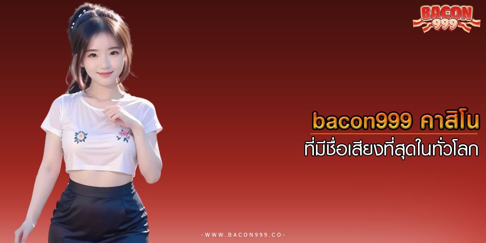 BACON999คาสิโนที่มีชื่อเสียงที่สุดในทั่วโลก