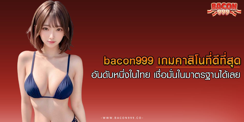 BACON999เกมคาสิโนที่ดีที่สุด-อันดับหนึ่งในไทย-เชื่อมั่นในมาตรฐานได้เลย