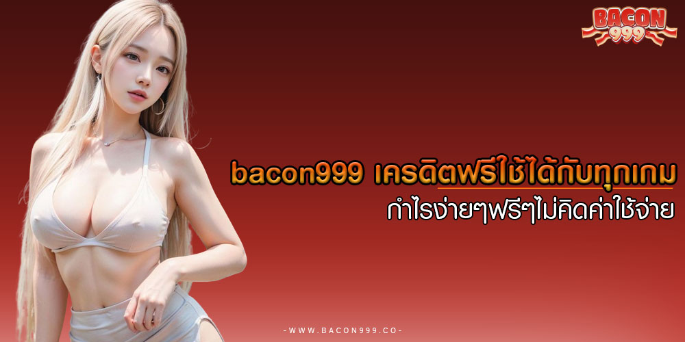 BACON999เครดิตฟรีใช้ได้กับทุกเกม-กำไรง่ายๆฟรีๆไม่คิดค่าใช้จ่าย