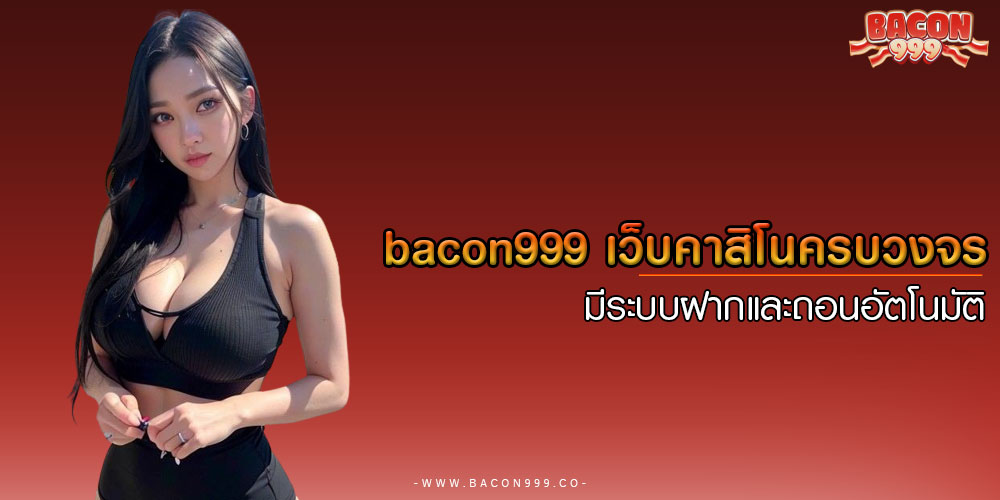 BACON999เว็บคาสิโนครบวงจร-มีระบบฝากและถอนอัตโนมัติ