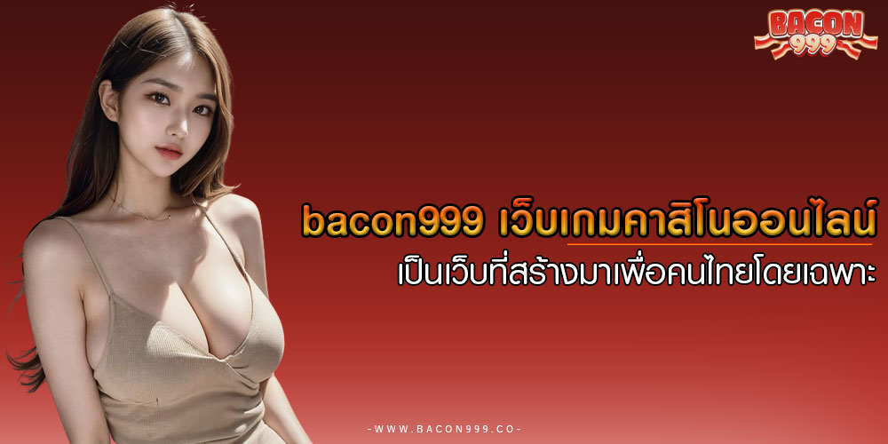 BACON999เว็บเกมคาสิโนออนไลน์-เป็นเว็บที่สร้างมาเพื่อคนไทยโดยเฉพาะ