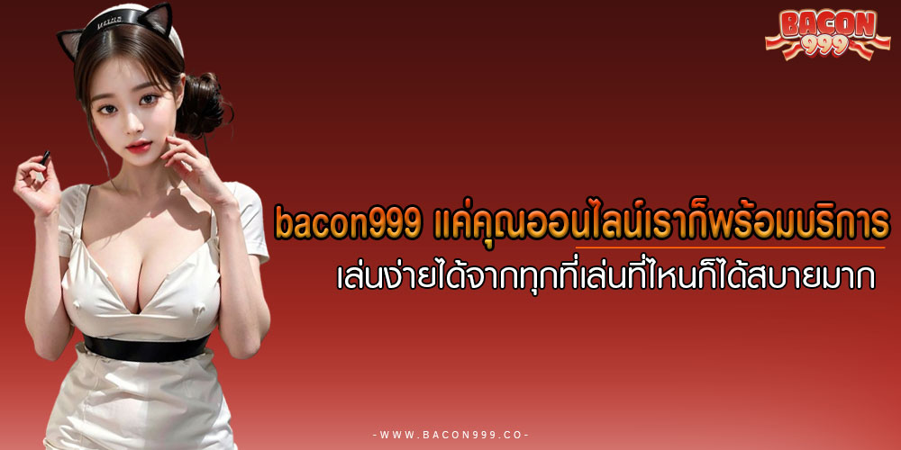 BACON999แค่คุณออนไลน์เราก็พร้อมบริการ-เล่นง่ายได้จากทุกที่เล่นที่ไหนก็ได้สบายมาก 