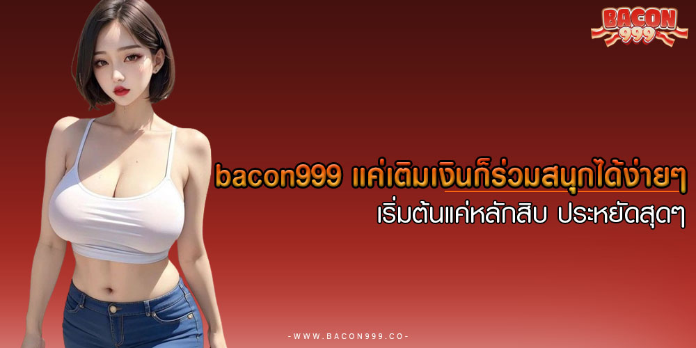 BACON999แค่เติมเงินก็ร่วมสนุกได้ง่ายๆ-เริ่มต้นแค่หลักสิบ-ประหยัดสุดๆ
