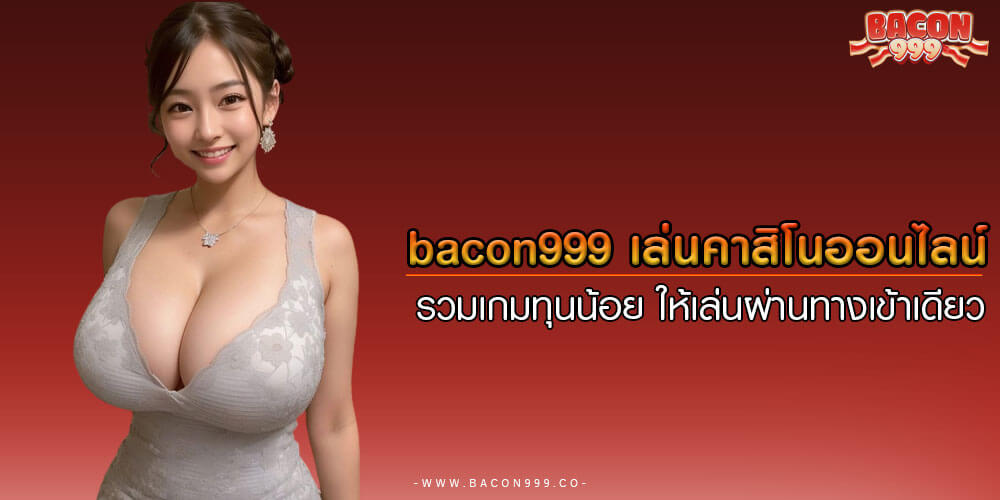 bacon999 เล่นคาสิโนออนไลน์ รวมเกมทุนน้อย ให้เล่นผ่านทางเข้าเดียว