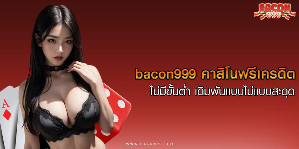 bacon999 คาสิโนฟรีเครดิต ไม่มีขั้นต่ำ เดิมพันเเบบไม่เเบบสะดุด