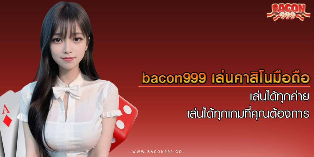 bacon999 bacon999 เกมคาสิโนได้เงินจริง จ่ายเงินจริงทุกยอดบิล ไม่มีรั้งยอด