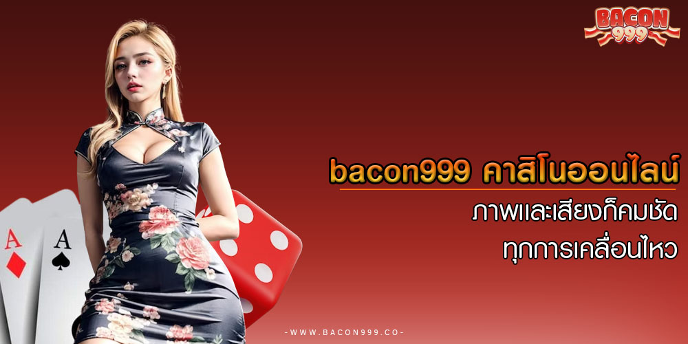 bacon999 คาสิโนออนไลน์ ภาพเเละเสียงก็คมชัดทุกการเคลื่อนไหว