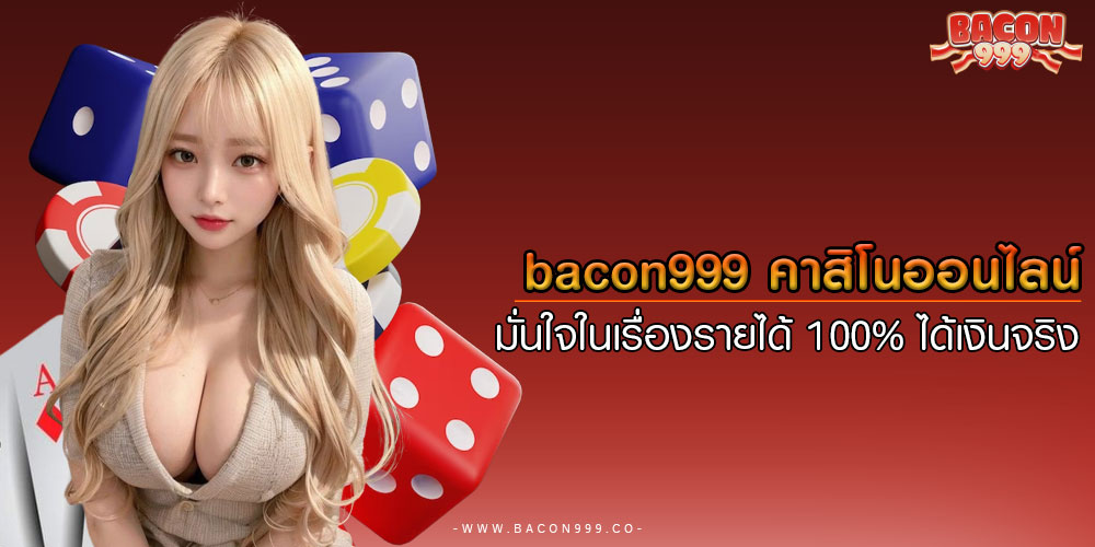 bacon999 คาสิโนออนไลน์ มั่นใจในเรื่องรายได้ 100% ได้เงินจริง