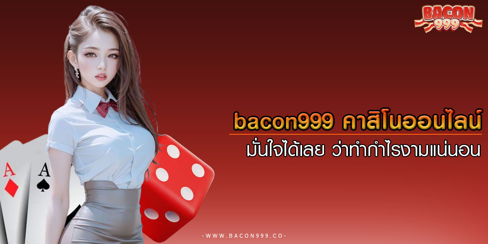 bacon999 คาสิโนออนไลน์ มั่นใจได้เลย ว่าทำกำไรงามแน่นอน
