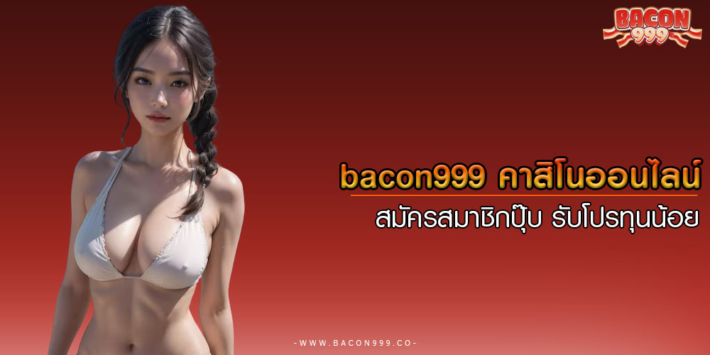 bacon999 คาสิโนออนไลน์ สมัครสมาชิกปุ๊บ รับโปรทุนน้อย