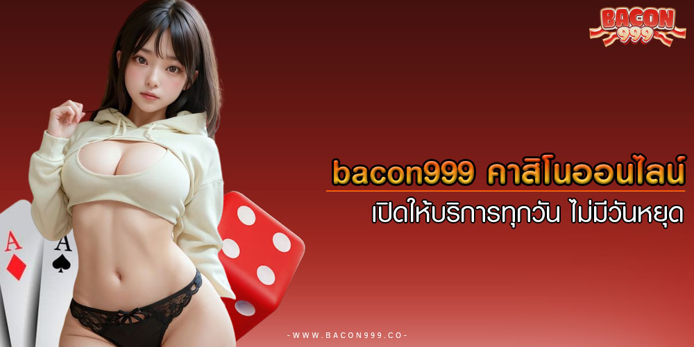 bacon999 คาสิโนออนไลน์ เปิดให้บริการทุกวัน ไม่มีวันหยุด