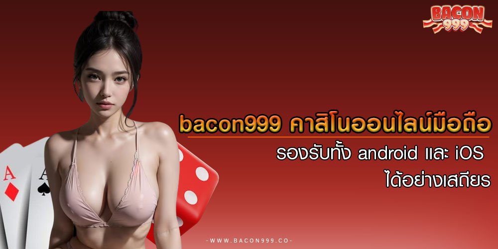 bacon999 คาสิโนออนไลน์มือถือ รองรับทั้ง android เเละ iOS ได้อย่างเสถียร