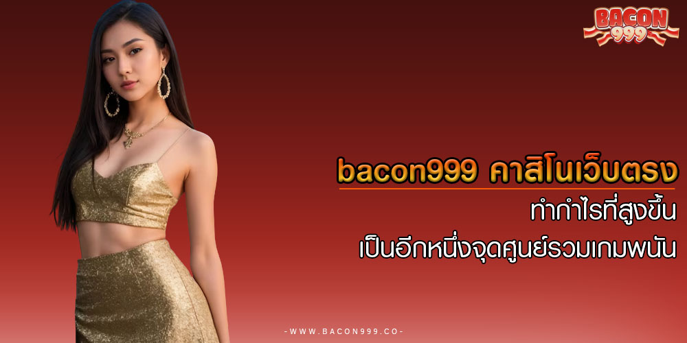 bacon999 คาสิโนเว็บตรง ทำกำไรที่สูงขึ้น เป็นอีกหนึ่งจุดศูนย์รวมเกมพนัน