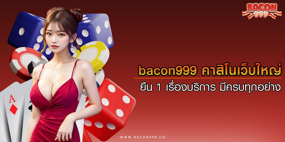 bacon999 คาสิโนเว็บใหญ่ ยืน 1 เรื่องบริการ มีครบทุกอย่าง