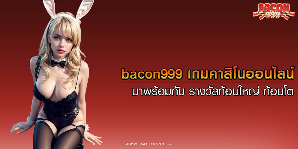 bacon999 เกมคาสิโนออนไลน์ มาพร้อมกับ รางวัลก้อนใหญ่ ก้อนโต