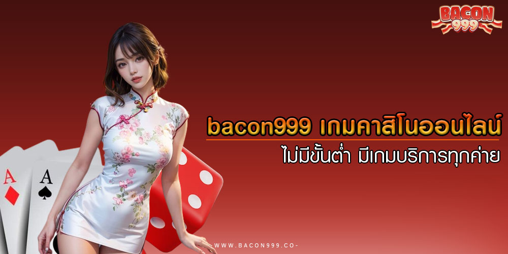 bacon999 เกมคาสิโนออนไลน์ ไม่มีขั้นต่ำ มีเกมบริการทุกค่าย