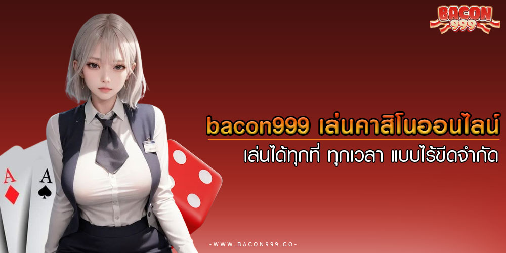 bacon999 เล่นคาสิโนออนไลน์ เล่นได้ทุกที่ ทุกเวลา แบบไร้ขีดจำกัด