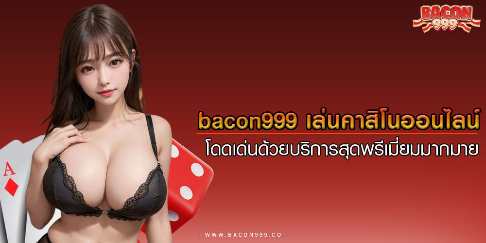 bacon999 เล่นคาสิโนออนไลน์ โดดเด่นด้วยบริการสุดพรีเมี่ยมมากมาย