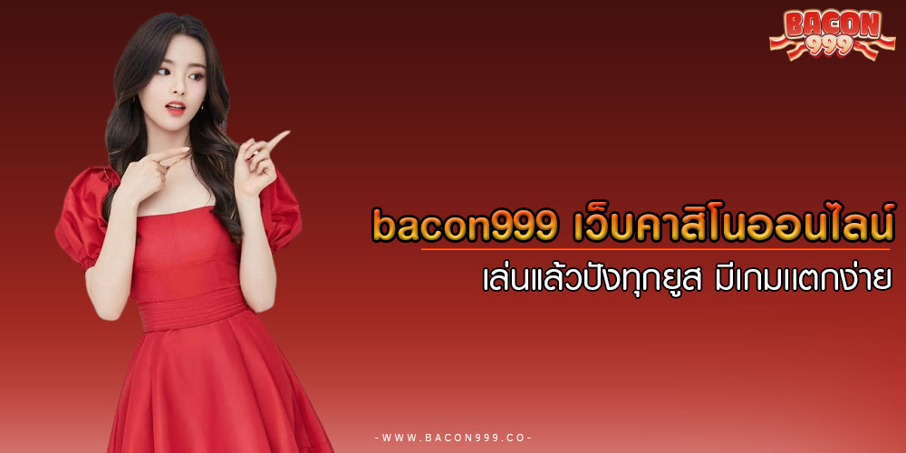 bacon999 เว็บคาสิโนออนไลน์ เล่นแล้วปังทุกยูส มีเกมเเตกง่าย