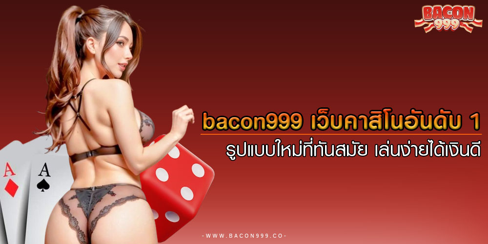 bacon999 เว็บคาสิโนอันดับ 1 รูปแบบใหม่ที่ทันสมัย เล่นง่ายได้เงินดี