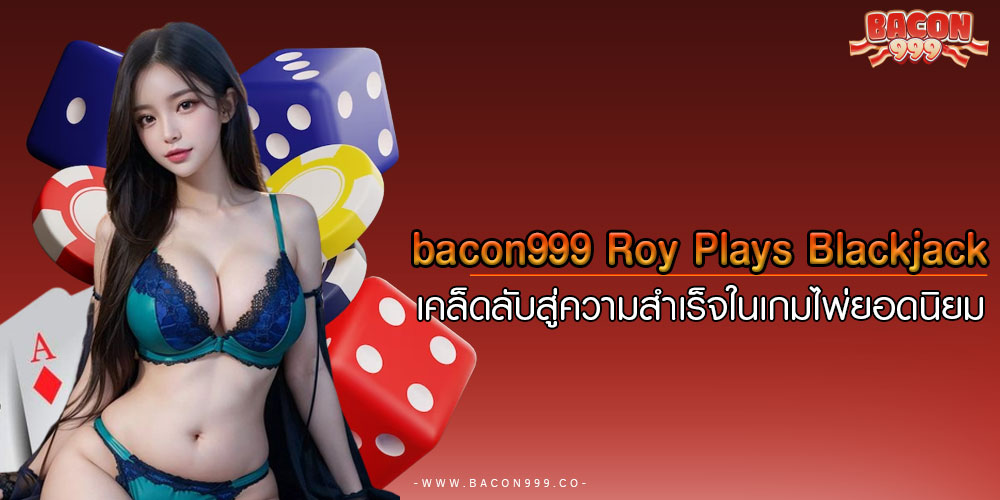 bacon999Roy-Plays-Blackjack-เคล็ดลับสู่ความสำเร็จในเกมไพ่ยอดนิยม