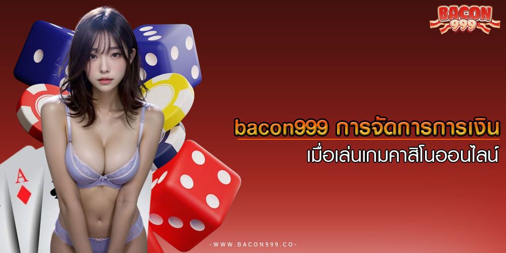 bacon999การจัดการการเงินเมื่อเล่นเกมคาสิโนออนไลน์