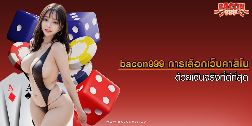 bacon999การเลือกเว็บคาสิโนด้วยเงินจริงที่ดีที่สุด