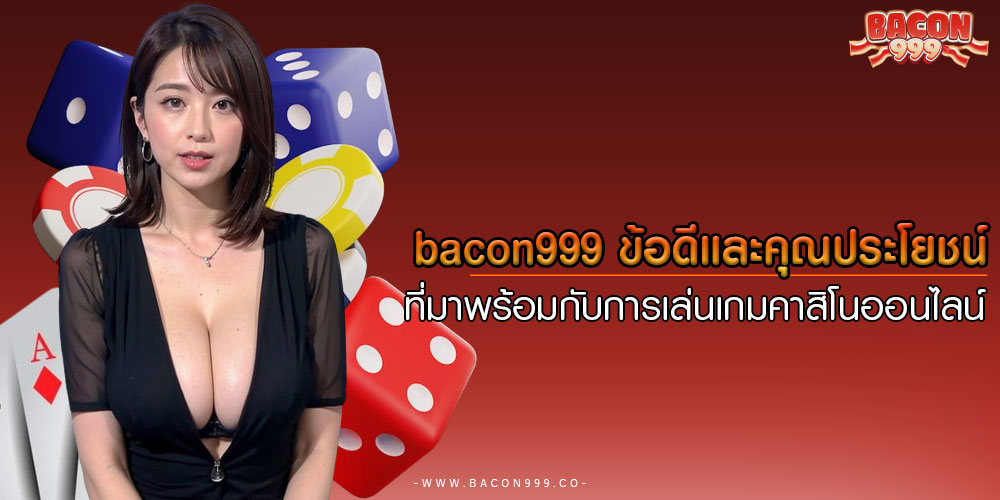 bacon999ข้อดีและคุณประโยชน์ที่มาพร้อมกับการเล่นเกมคาสิโนออนไลน์