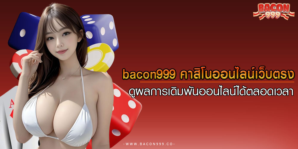 bacon999คาสิโนออนไลน์เว็บตรง-ดูผลการเดิมพันออนไลน์ได้ตลอดเวลา