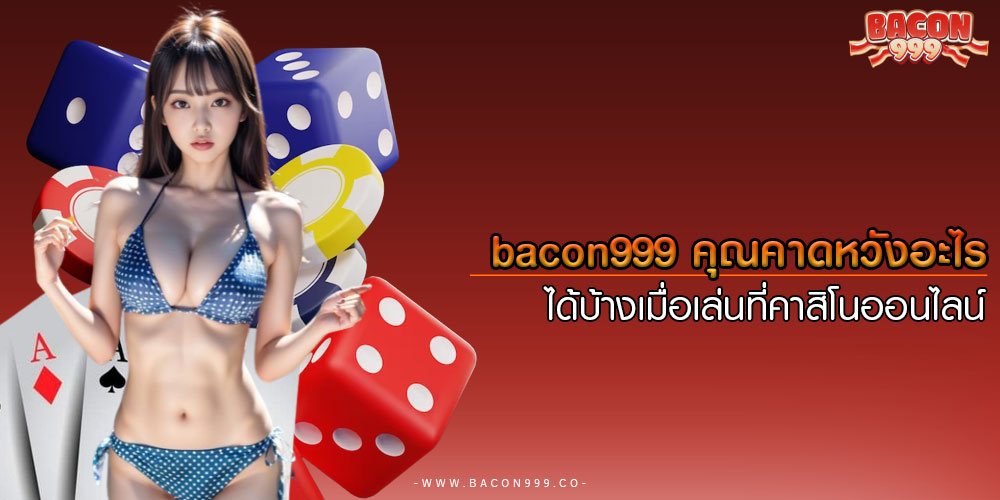 bacon999คุณคาดหวังอะไรได้บ้างเมื่อเล่นที่คาสิโนออนไลน์