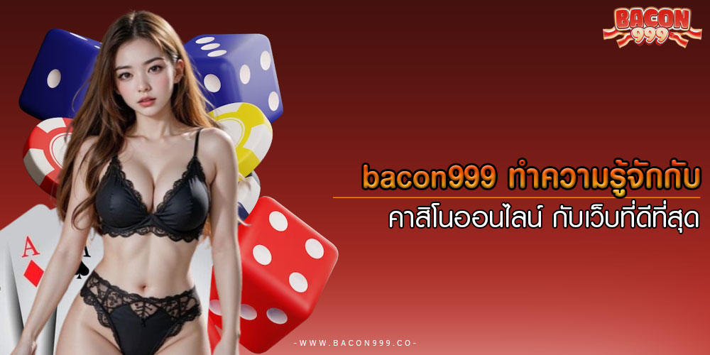 bacon999ทำความรู้จักกับ-คาสิโนออนไลน์-กับเว็บที่ดีที่สุด
