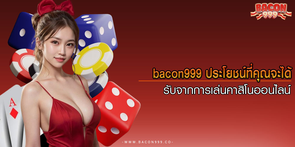 bacon999ประโยชน์ที่คุณจะได้รับจากการเล่นคาสิโนออนไลน์