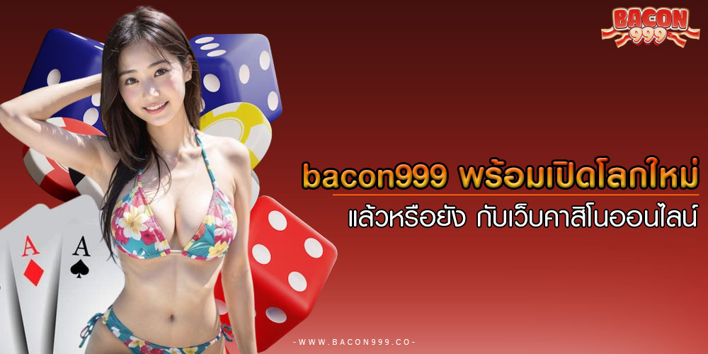 bacon999พร้อมเปิดโลกใหม่แล้วหรือยัง-กับเว็บคาสิโนออนไลน์