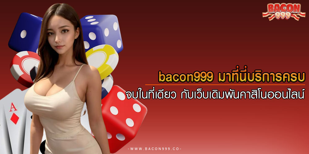 bacon999มาที่นี่บริการครบ-จบในที่เดียว-กับเว็บเดิมพันคาสิโนออนไลน์
