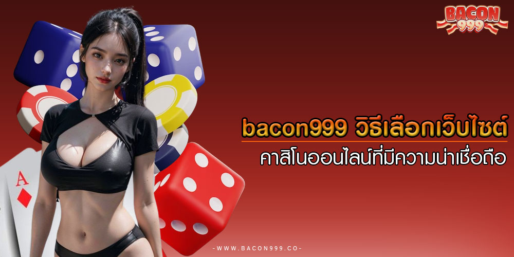 bacon999วิธีเลือกเว็บไซต์คาสิโนออนไลน์ที่มีความน่าเชื่อถือ