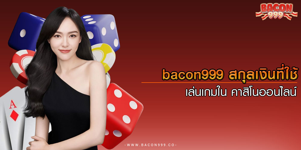 bacon999สกุลเงินที่ใช้เล่นเกมใน-คาสิโนออนไลน์