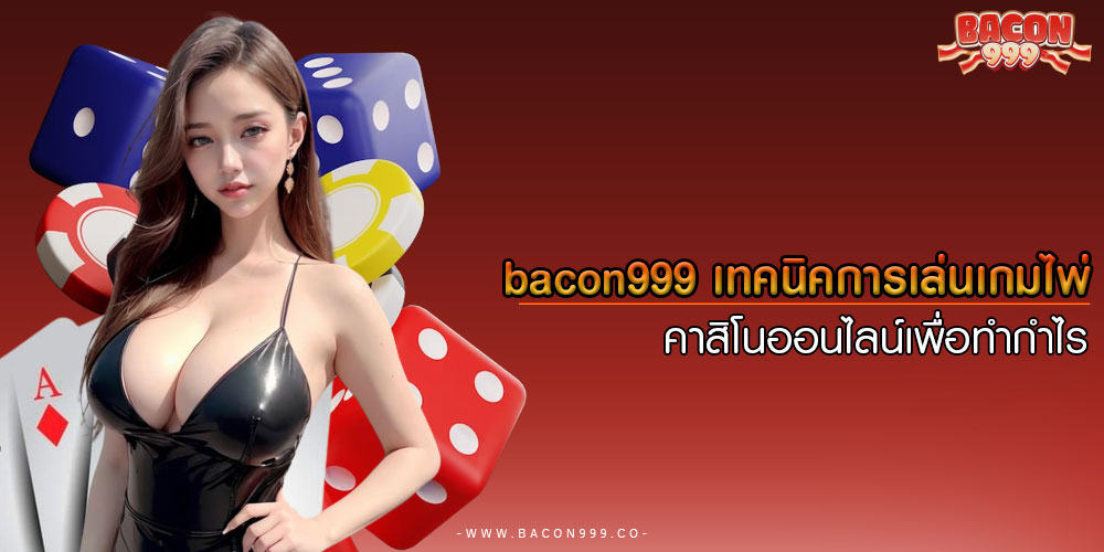 bacon999เทคนิคการเล่นเกมไพ่คาสิโนออนไลน์เพื่อทำกำไร