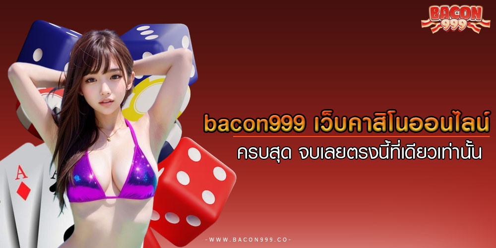 bacon999เว็บคาสิโนออนไลน์-ครบสุด-จบเลยตรงนี้ที่เดียวเท่านั้น 