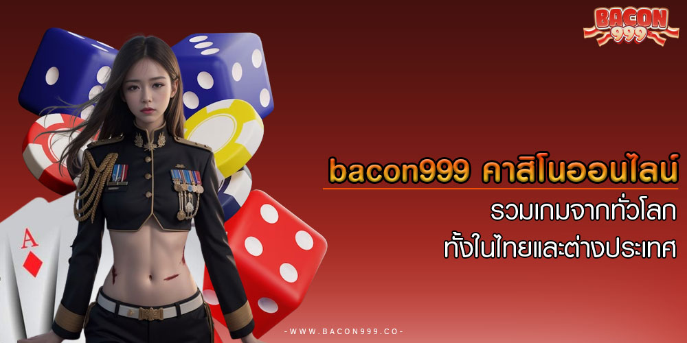 bacon999 คาสิโนออนไลน์ รวมเกมจากทั่วโลก ทั้งในไทยและต่างประเทศ