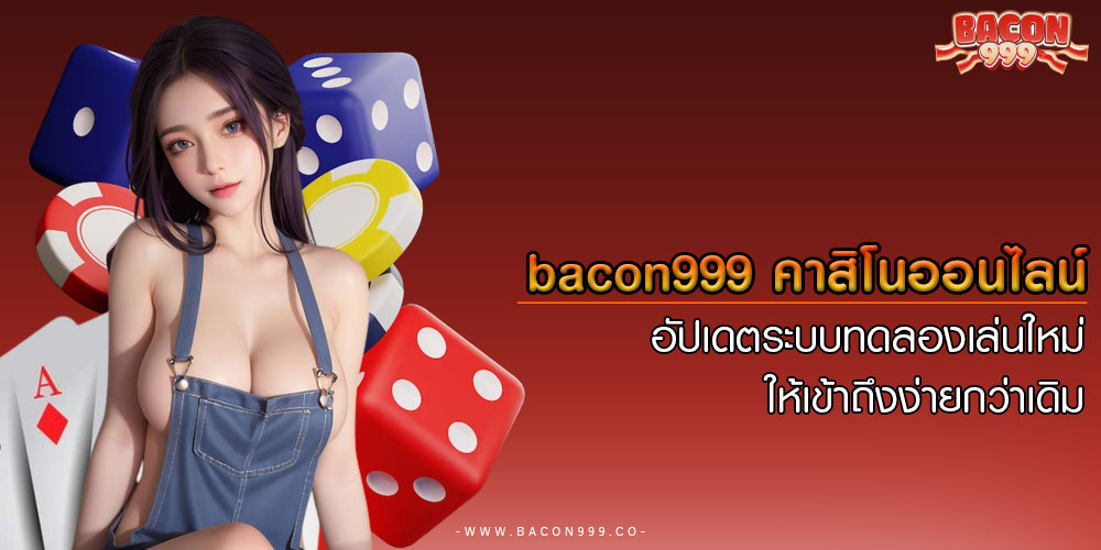 bacon999 คาสิโนออนไลน์ อัปเดตระบบทดลองเล่นใหม่ ให้เข้าถึงง่ายกว่าเดิม