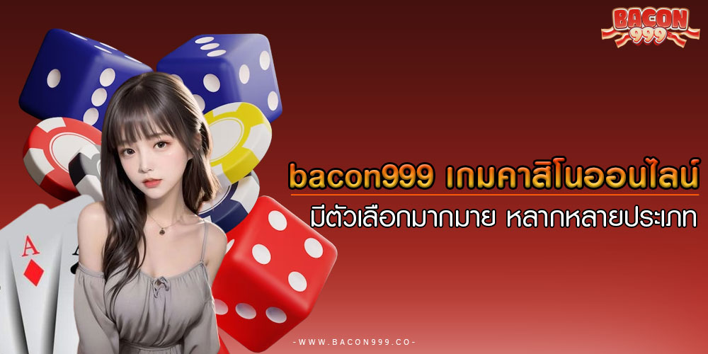bacon999 เกมคาสิโนออนไลน์ มีตัวเลือกมากมาย หลากหลายประเภท