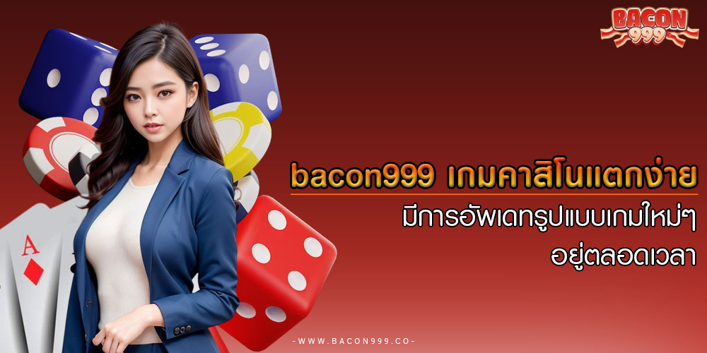 bacon999 เกมคาสิโนแตกง่าย มีการอัพเดทรูปแบบเกมใหม่ๆ อยู่ตลอดเวลา