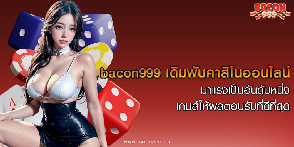 bacon999 เดิมพันคาสิโนออนไลน์ มาแรงเป็นอันดับหนึ่ง เกมส์ให้ผลตอบรับที่ดีที่สุด